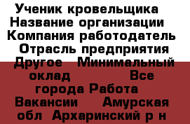 Ученик кровельщика › Название организации ­ Компания-работодатель › Отрасль предприятия ­ Другое › Минимальный оклад ­ 22 000 - Все города Работа » Вакансии   . Амурская обл.,Архаринский р-н